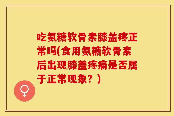 吃氨糖软骨素膝盖疼正常吗(食用氨糖软骨素后出现膝盖疼痛是否属于正常现象？)
