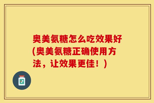 奥美氨糖怎么吃效果好(奥美氨糖正确使用方法，让效果更佳！)