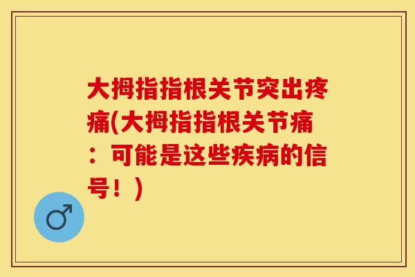 大拇指指根关节突出疼痛(大拇指指根关节痛：可能是这些疾病的信号！)