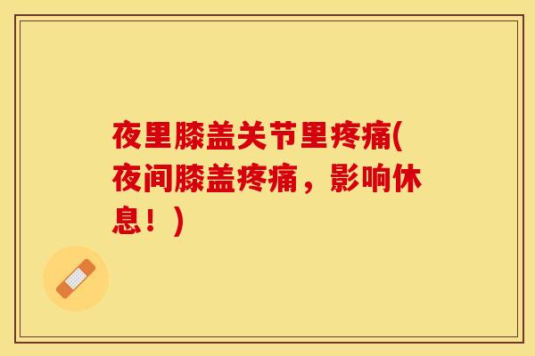 夜里膝盖关节里疼痛(夜间膝盖疼痛，影响休息！)