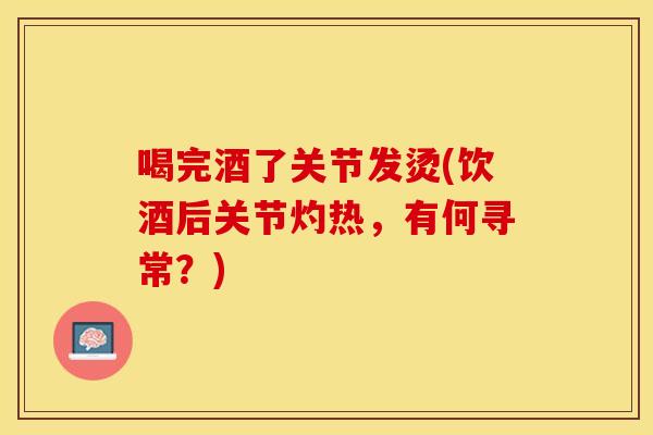 喝完酒了关节发烫(饮酒后关节灼热，有何寻常？)