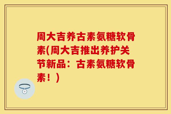 周大吉养古素氨糖软骨素(周大吉推出养护关节新品：古素氨糖软骨素！)