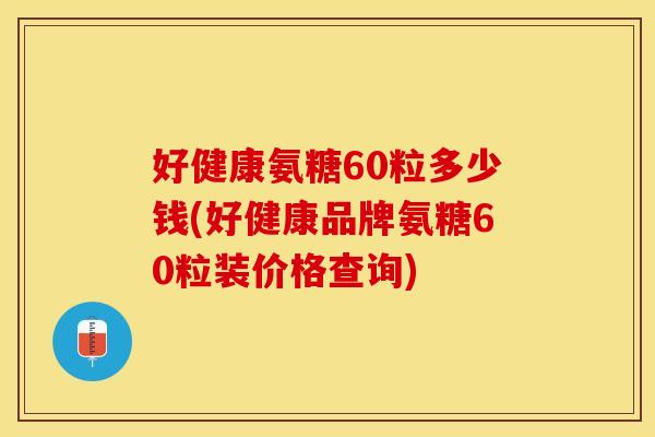 好健康氨糖60粒多少钱(好健康品牌氨糖60粒装价格查询) 好健康氨糖60粒多少钱(好健康品牌氨糖60粒装价格查询)
