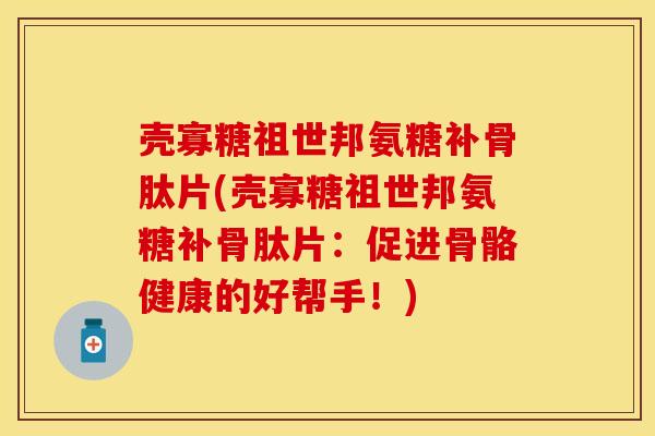 壳寡糖祖世邦氨糖补骨肽片(壳寡糖祖世邦氨糖补骨肽片:促进骨骼健康的好帮手!) 壳寡糖祖世邦氨糖补骨肽片(壳寡糖祖世邦氨糖补骨肽片:促进骨骼健康的好帮手!)