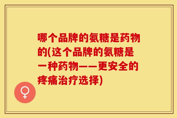 哪个品牌的氨糖是药物的(这个品牌的氨糖是一种药物——更安全的疼痛治疗选择)
