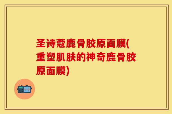 圣诗蔻鹿骨胶原面膜(重塑肌肤的神奇鹿骨胶原面膜)