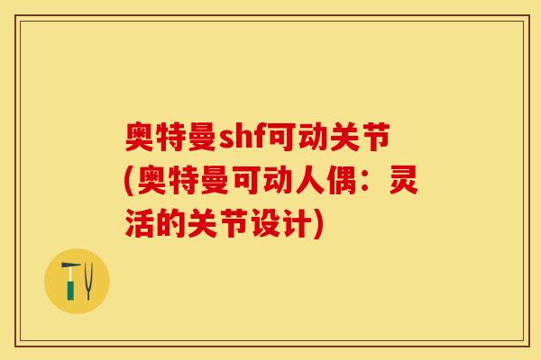 奥特曼shf可动关节(奥特曼可动人偶：灵活的关节设计)
