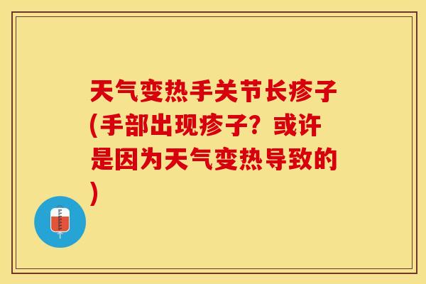 天气变热手关节长疹子(手部出现疹子？或许是因为天气变热导致的)