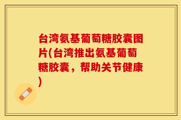 台湾氨基葡萄糖胶囊图片(台湾推出氨基葡萄糖胶囊，帮助关节健康)