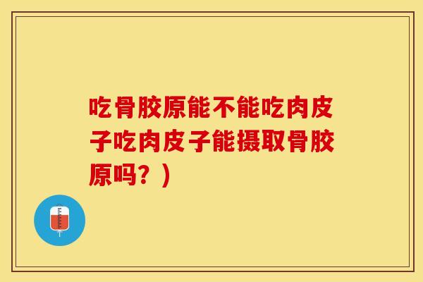 吃骨胶原能不能吃肉皮子吃肉皮子能摄取骨胶原吗？)