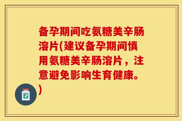 备孕期间吃氨糖美辛肠溶片(建议备孕期间慎用氨糖美辛肠溶片,注意避免影响生育健康。) 备孕期间吃氨糖美辛肠溶片(建议备孕期间慎用氨糖美辛肠溶片,注意避免影响生育健康。)