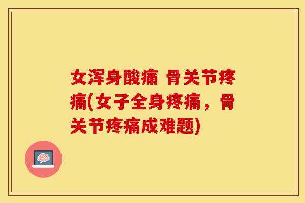 女浑身酸痛 骨关节疼痛(女子全身疼痛，骨关节疼痛成难题)