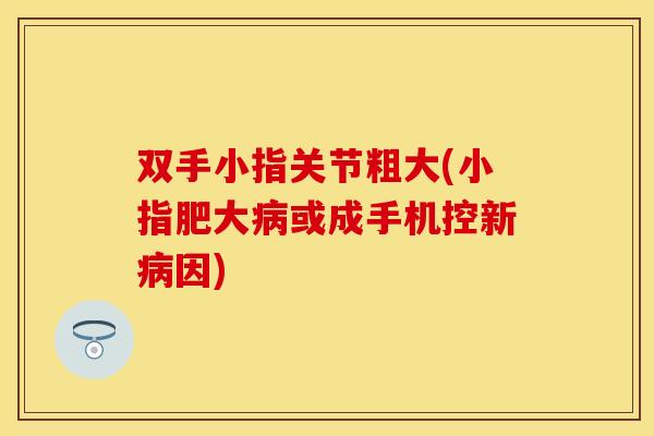 双手小指关节粗大(小指肥大病或成手机控新病因)