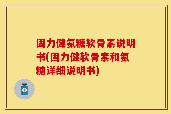 固力健氨糖软骨素说明书(固力健软骨素和氨糖详细说明书)
