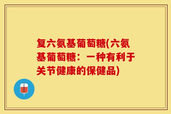 复六氨基葡萄糖(六氨基葡萄糖:一种有利于关节健康的保健品) 复六氨基葡萄糖(六氨基葡萄糖:一种有利于关节健康的保健品)
