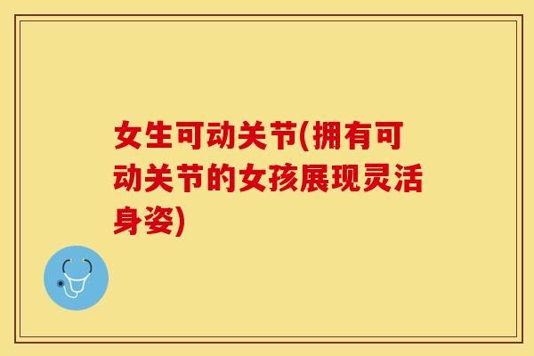 女生可动关节(拥有可动关节的女孩展现灵活身姿)