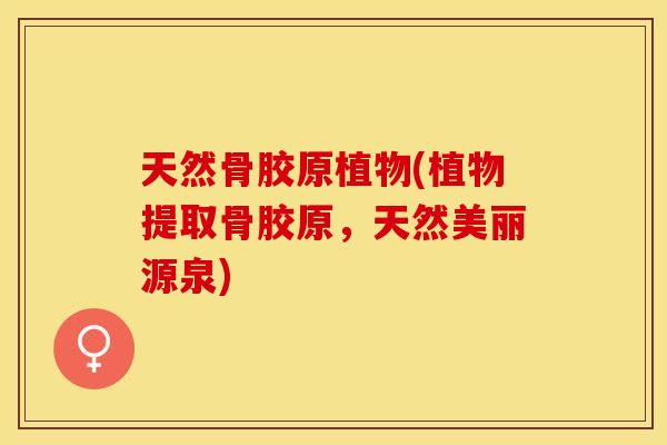 天然骨胶原植物(植物提取骨胶原，天然美丽源泉)