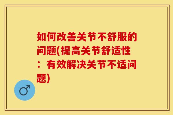如何改善关节不舒服的问题(提高关节舒适性：有效解决关节不适问题)