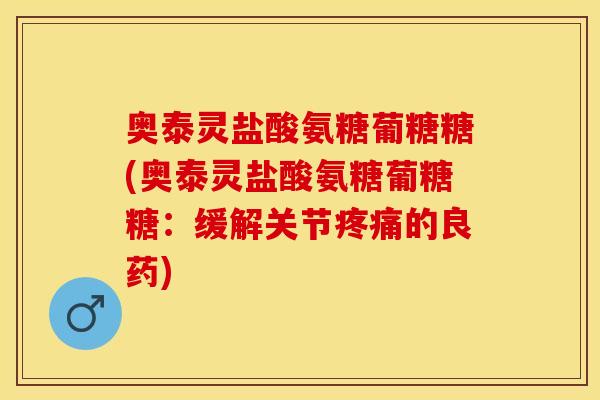 奥泰灵盐酸氨糖葡糖糖(奥泰灵盐酸氨糖葡糖糖：缓解关节疼痛的良药)