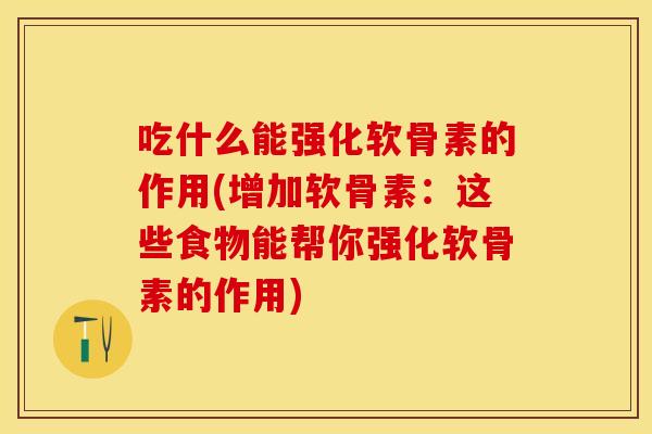 吃什么能强化软骨素的作用(增加软骨素：这些食物能帮你强化软骨素的作用)