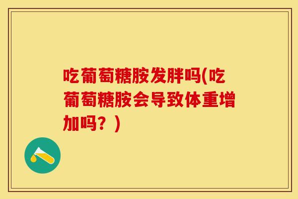 吃葡萄糖胺发胖吗(吃葡萄糖胺会导致体重增加吗？)