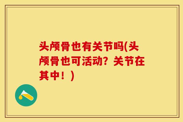 头颅骨也有关节吗(头颅骨也可活动？关节在其中！)