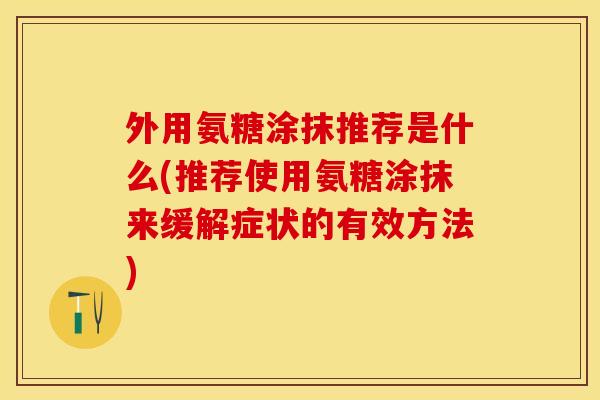 外用氨糖涂抹推荐是什么(推荐使用氨糖涂抹来缓解症状的有效方法)