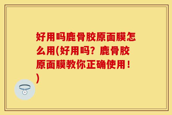 好用吗鹿骨胶原面膜怎么用(好用吗？鹿骨胶原面膜教你正确使用！)