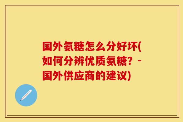 国外氨糖怎么分好坏(如何分辨优质氨糖？-国外供应商的建议)