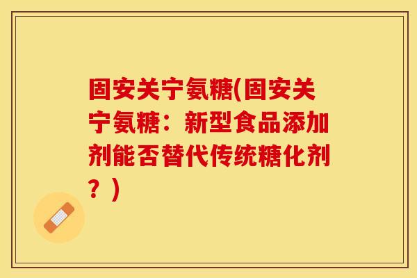 固安关宁氨糖(固安关宁氨糖：新型食品添加剂能否替代传统糖化剂？)