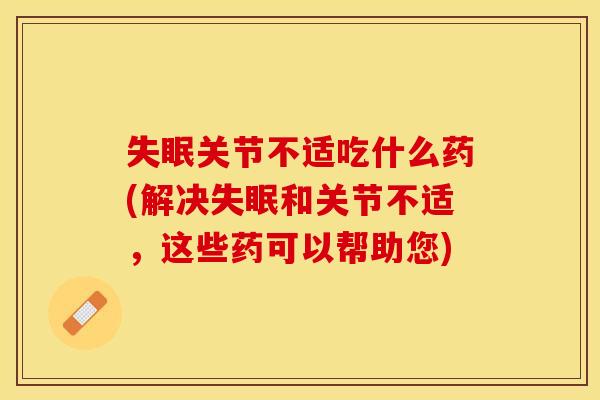 失眠关节不适吃什么药(解决失眠和关节不适，这些药可以帮助您)