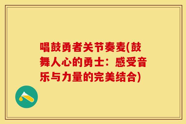唱鼓勇者关节奏麦(鼓舞人心的勇士：感受音乐与力量的完美结合)