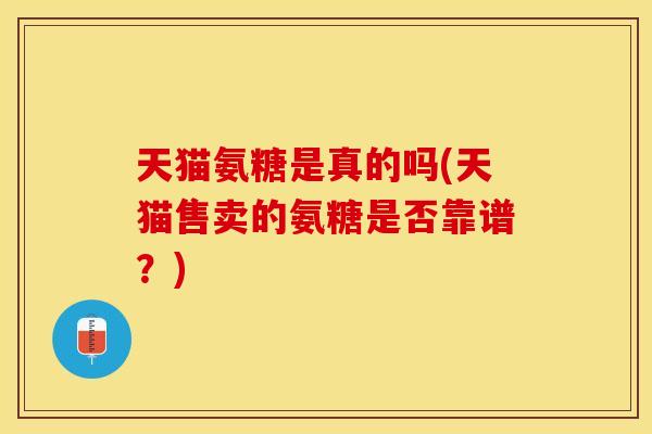天猫氨糖是真的吗(天猫售卖的氨糖是否靠谱？)