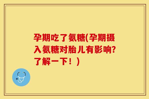 孕期吃了氨糖(孕期摄入氨糖对胎儿有影响？了解一下！)