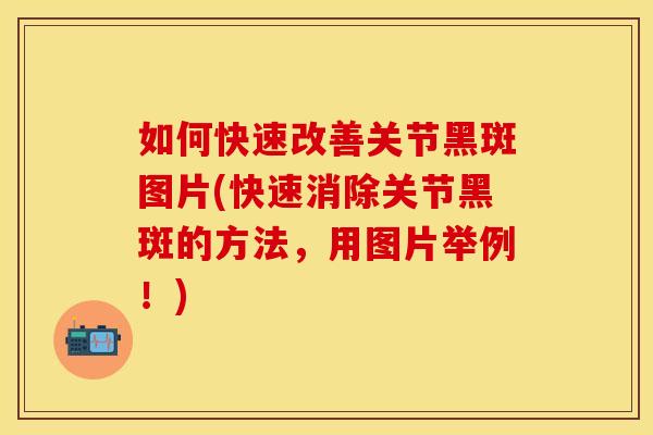 如何快速改善关节黑斑图片(快速消除关节黑斑的方法，用图片举例！)