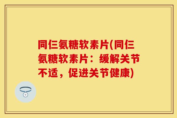 同仨氨糖软素片(同仨氨糖软素片：缓解关节不适，促进关节健康)