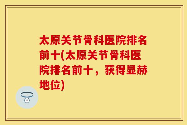 太原关节骨科医院排名前十(太原关节骨科医院排名前十，获得显赫地位)