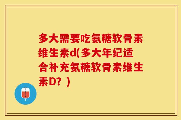 多大需要吃氨糖软骨素维生素d(多大年纪适合补充氨糖软骨素维生素D？)