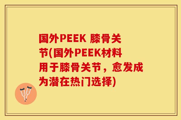 国外PEEK 膝骨关节(国外PEEK材料用于膝骨关节，愈发成为潜在热门选择)