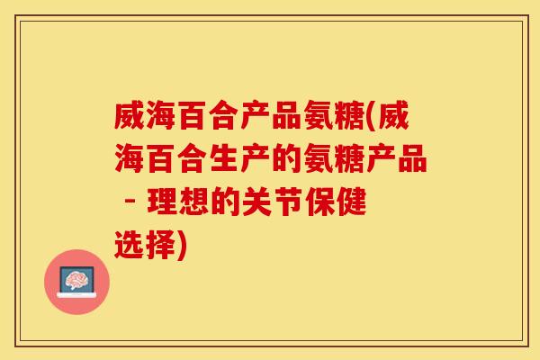 威海百合产品氨糖(威海百合生产的氨糖产品 - 理想的关节保健选择) 威海百合产品氨糖(威海百合生产的氨糖产品 - 理想的关节保健选择)