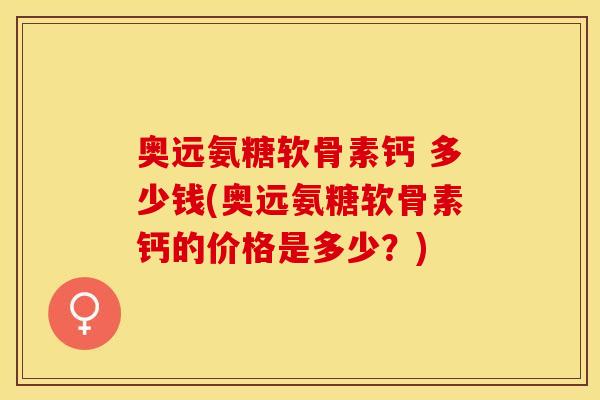 奥远氨糖软骨素钙 多少钱(奥远氨糖软骨素钙的价格是多少？)