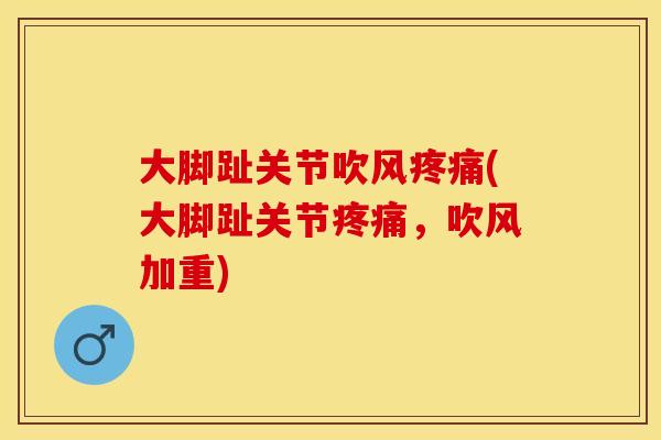大脚趾关节吹风疼痛(大脚趾关节疼痛，吹风加重)
