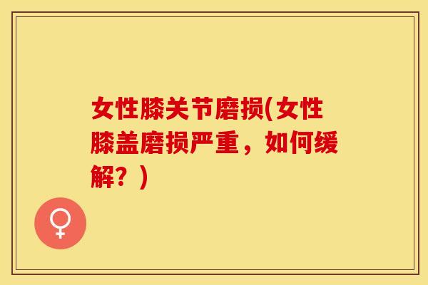 女性膝关节磨损(女性膝盖磨损严重，如何缓解？)