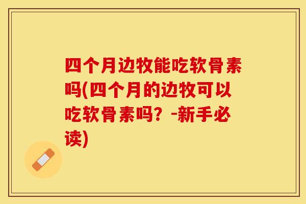 四个月边牧能吃软骨素吗(四个月的边牧可以吃软骨素吗？-新手必读)