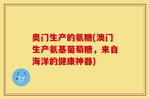 奥门生产的氨糖(澳门生产氨基葡萄糖，来自海洋的健康神器)