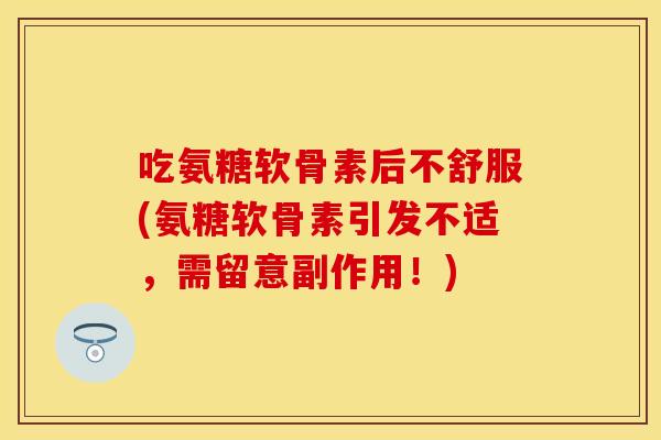 吃氨糖软骨素后不舒服(氨糖软骨素引发不适，需留意副作用！)