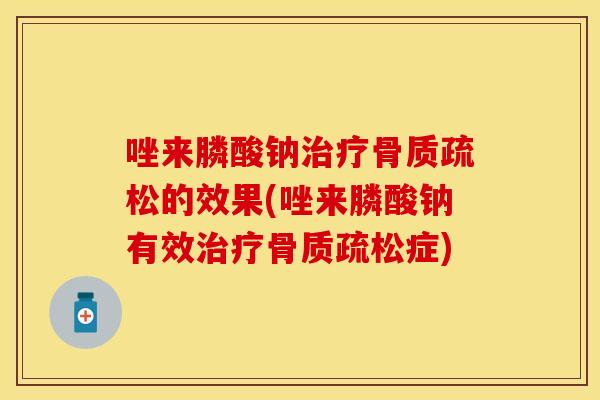 唑来膦酸钠的效果(唑来膦酸钠有效症) 唑来膦酸钠的效果(唑来膦酸钠有效症)