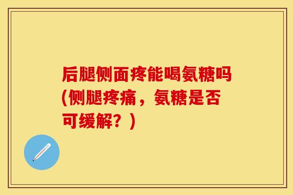 后腿侧面疼能喝氨糖吗(侧腿疼痛，氨糖是否可缓解？)