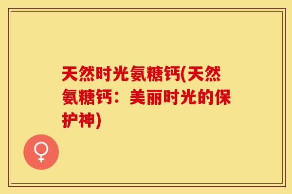 天然时光氨糖钙(天然氨糖钙：美丽时光的保护神)