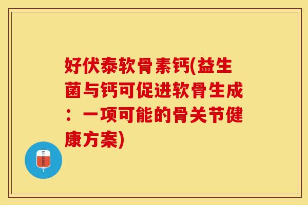 好伏泰软骨素钙(益生菌与钙可促进软骨生成:一项可能的骨关节健康方案) 好伏泰软骨素钙(益生菌与钙可促进软骨生成:一项可能的骨关节健康方案)